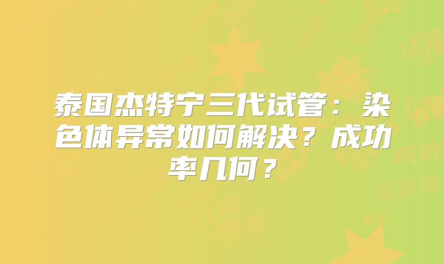 泰国杰特宁三代试管：染色体异常如何解决？成功率几何？