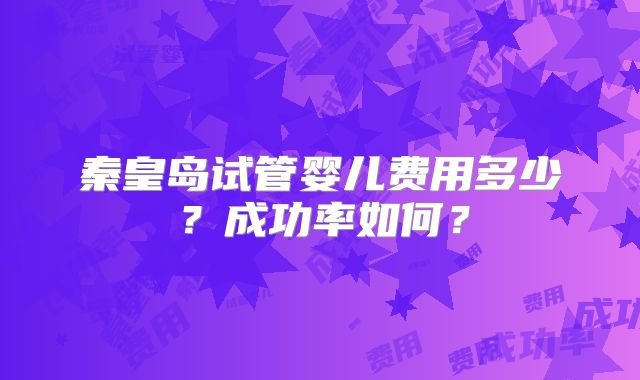 秦皇岛试管婴儿费用多少？成功率如何？