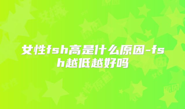 女性fsh高是什么原因-fsh越低越好吗
