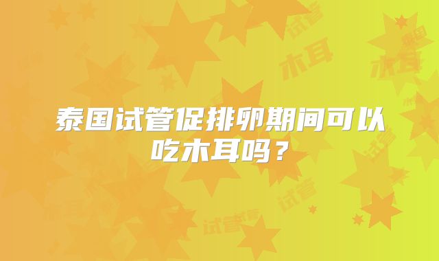 泰国试管促排卵期间可以吃木耳吗？