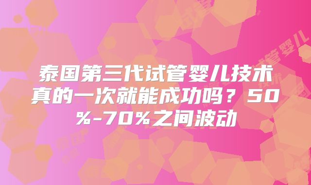 泰国第三代试管婴儿技术真的一次就能成功吗？50%-70%之间波动