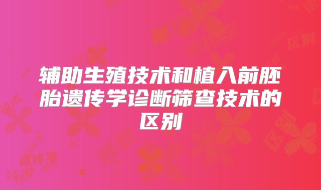 辅助生殖技术和植入前胚胎遗传学诊断筛查技术的区别
