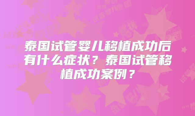 泰国试管婴儿移植成功后有什么症状？泰国试管移植成功案例？