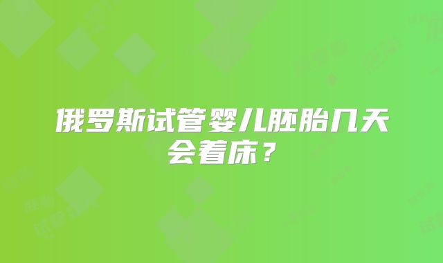 俄罗斯试管婴儿胚胎几天会着床？