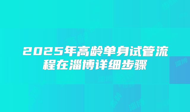 2025年高龄单身试管流程在淄博详细步骤