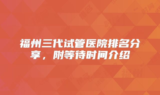 福州三代试管医院排名分享，附等待时间介绍
