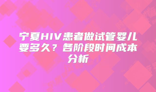 宁夏HIV患者做试管婴儿要多久？各阶段时间成本分析