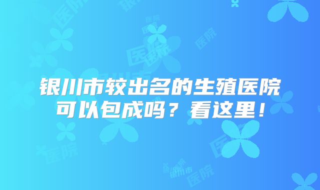 银川市较出名的生殖医院可以包成吗？看这里！