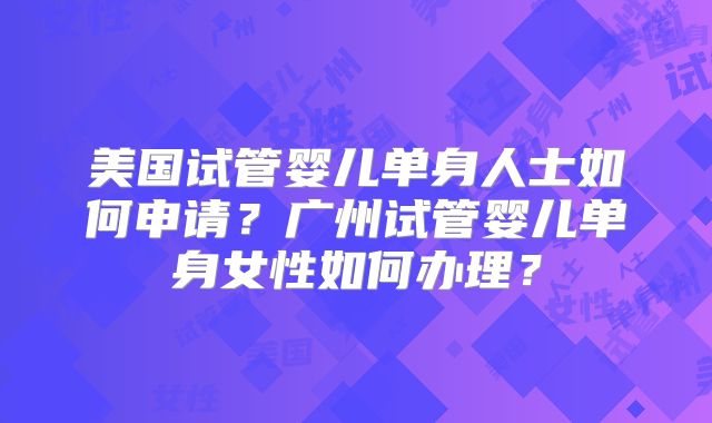美国试管婴儿单身人士如何申请？广州试管婴儿单身女性如何办理？