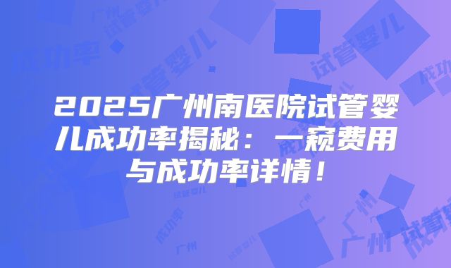 2025广州南医院试管婴儿成功率揭秘：一窥费用与成功率详情！