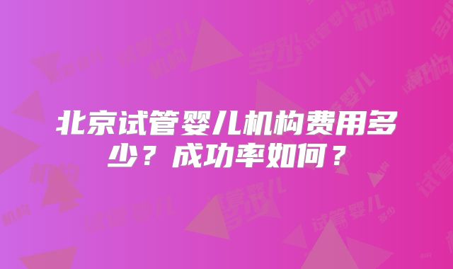 北京试管婴儿机构费用多少？成功率如何？