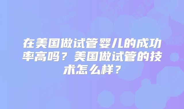 在美国做试管婴儿的成功率高吗?美国做试管的技术怎么样?
