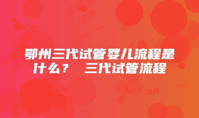 鄂州三代试管婴儿流程是什么？ 三代试管流程