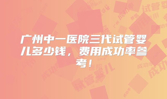 广州中一医院三代试管婴儿多少钱,费用成功率参考!