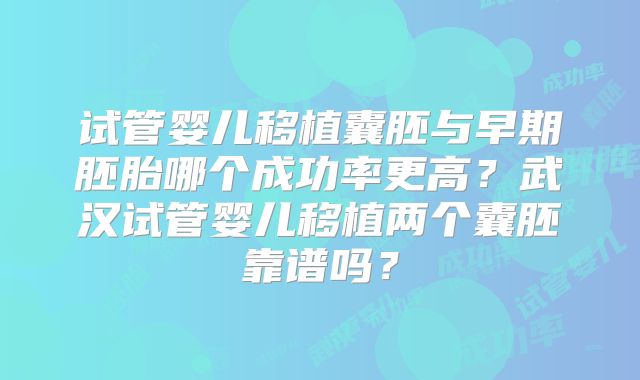 试管婴儿移植囊胚与早期胚胎哪个成功率更高？武汉试管婴儿移植两个囊胚靠谱吗？