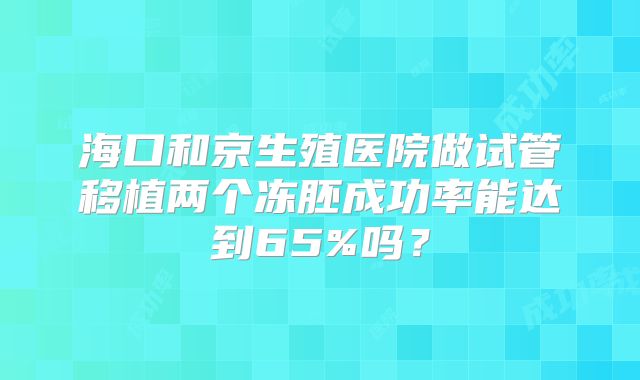 海口和京生殖医院做试管移植两个冻胚成功率能达到65%吗?