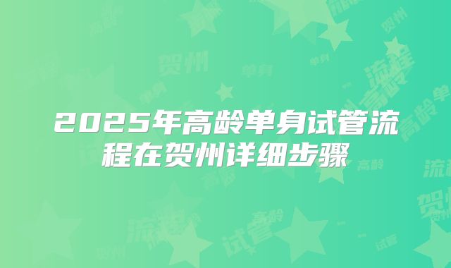 2025年高龄单身试管流程在贺州详细步骤