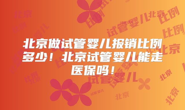北京做试管婴儿报销比例多少！北京试管婴儿能走医保吗！
