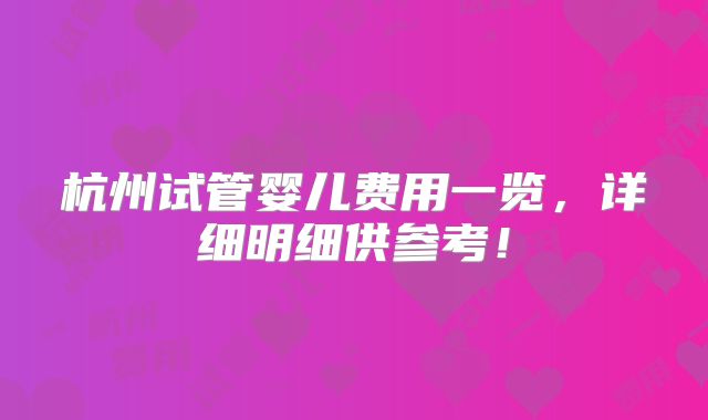 杭州试管婴儿费用一览，详细明细供参考！