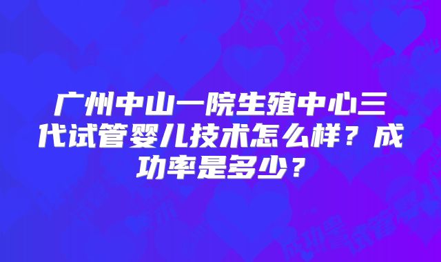 广州中山一院生殖中心三代试管婴儿技术怎么样？成功率是多少？