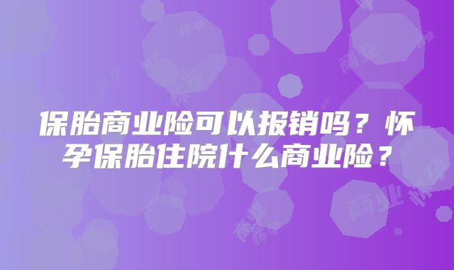 保胎商业险可以报销吗？怀孕保胎住院什么商业险？