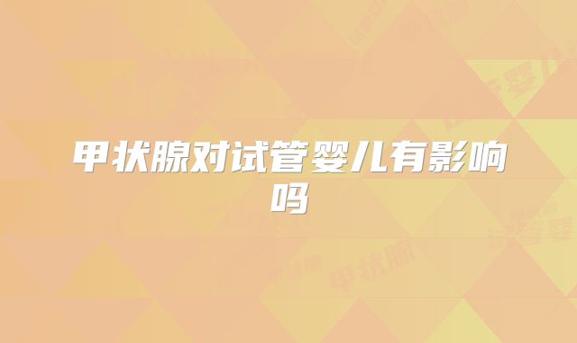 甲状腺对试管婴儿有影响吗