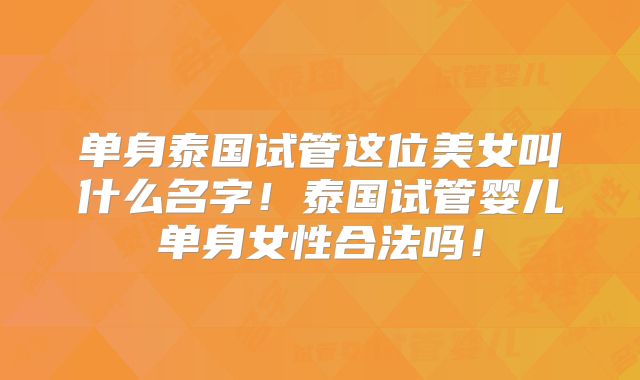 单身泰国试管这位美女叫什么名字!泰国试管婴儿单身女性合法吗!