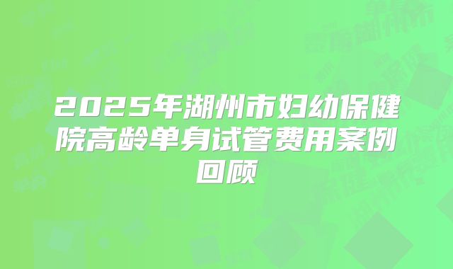 2025年湖州市妇幼保健院高龄单身试管费用案例回顾