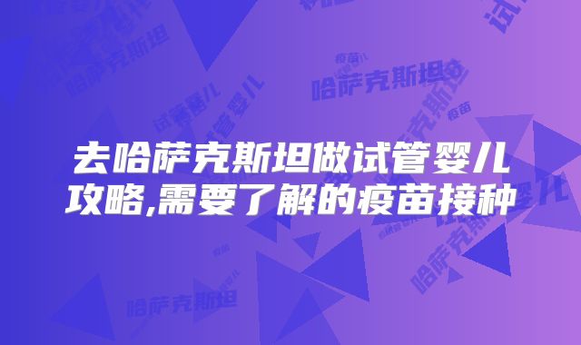 去哈萨克斯坦做试管婴儿攻略,需要了解的疫苗接种