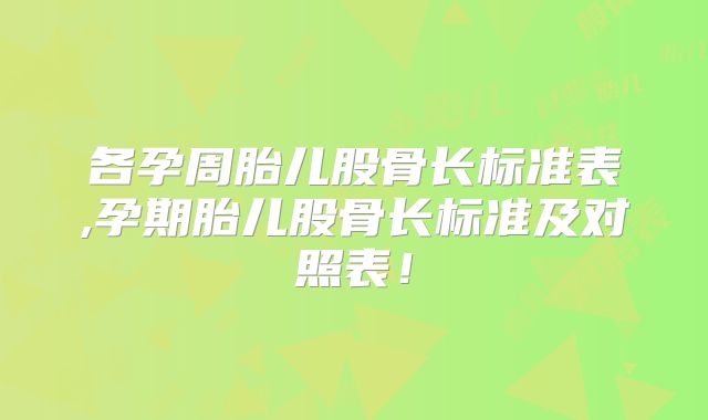 各孕周胎儿股骨长标准表,孕期胎儿股骨长标准及对照表!
