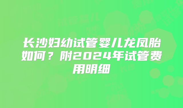 长沙妇幼试管婴儿龙凤胎如何?附2024年试管费用明细