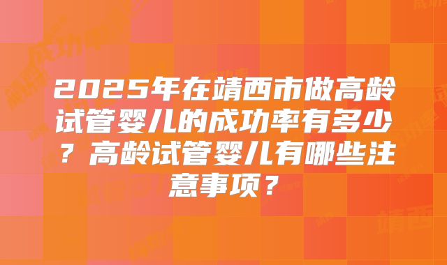 2025年在靖西市做高龄试管婴儿的成功率有多少？高龄试管婴儿有哪些注意事项？