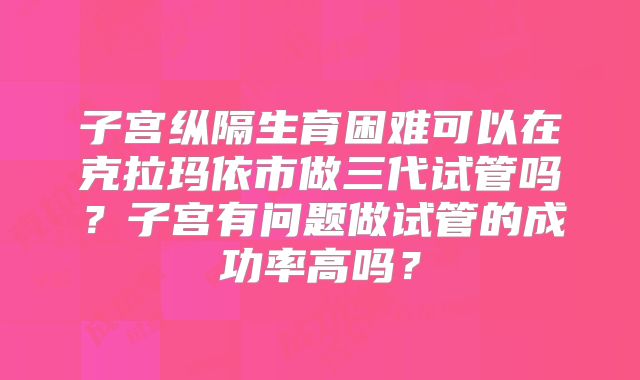 子宫纵隔生育困难可以在克拉玛依市做三代试管吗？子宫有问题做试管的成功率高吗？