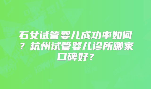 石女试管婴儿成功率如何？杭州试管婴儿诊所哪家口碑好？