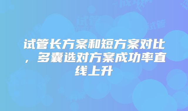 试管长方案和短方案对比，多囊选对方案成功率直线上升