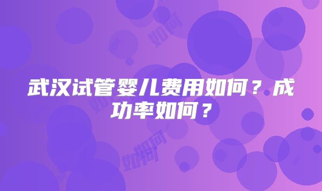 武汉试管婴儿费用如何？成功率如何？