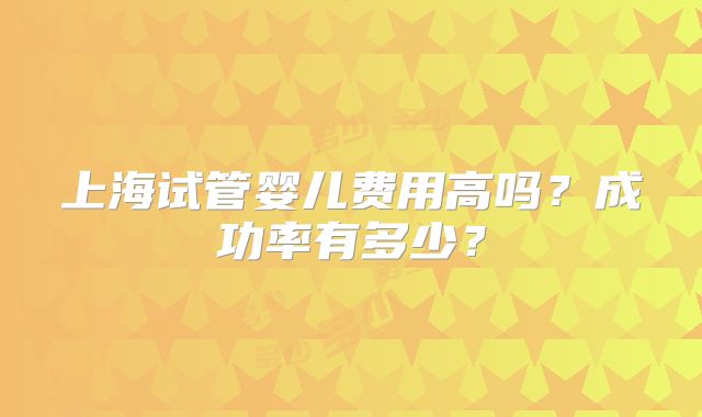 上海试管婴儿费用高吗？成功率有多少？