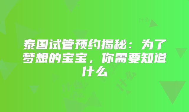 泰国试管预约揭秘:为了梦想的宝宝,你需要知道什么
