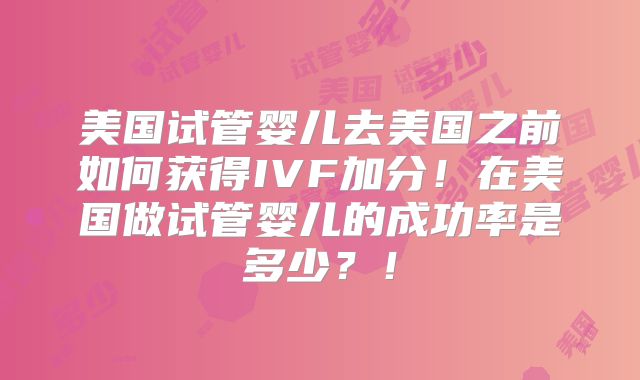 美国试管婴儿去美国之前如何获得IVF加分！在美国做试管婴儿的成功率是多少？！