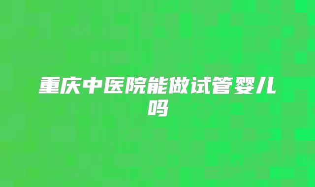 重庆中医院能做试管婴儿吗