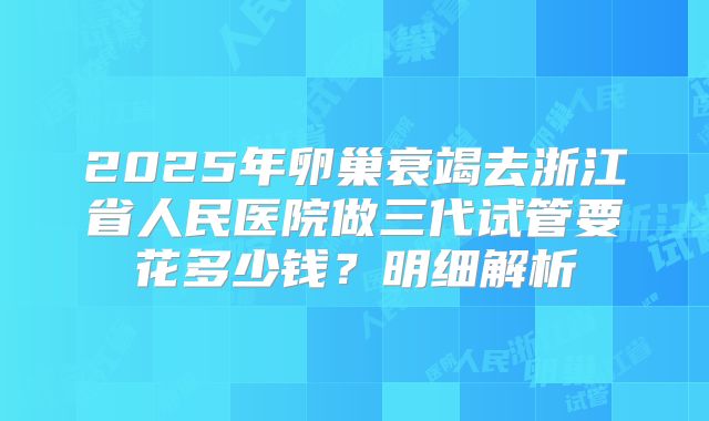 2025年卵巢衰竭去浙江省人民医院做三代试管要花多少钱?明细解析