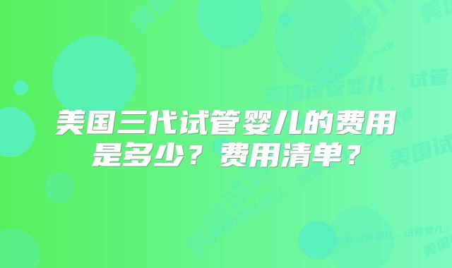 美国三代试管婴儿的费用是多少？费用清单？