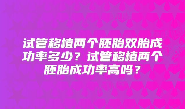 试管移植两个胚胎双胎成功率多少？试管移植两个胚胎成功率高吗？
