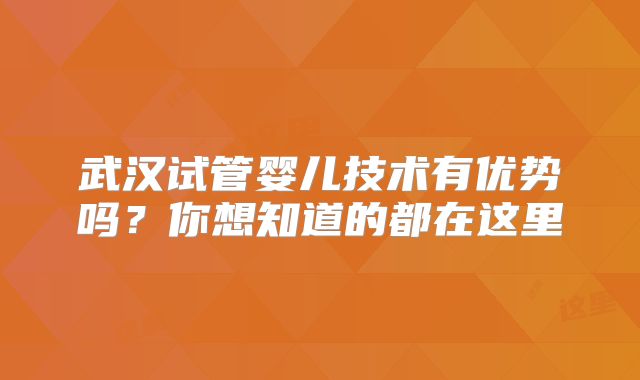 武汉试管婴儿技术有优势吗？你想知道的都在这里