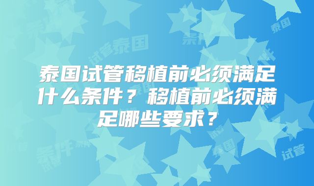 泰国试管移植前必须满足什么条件？移植前必须满足哪些要求？