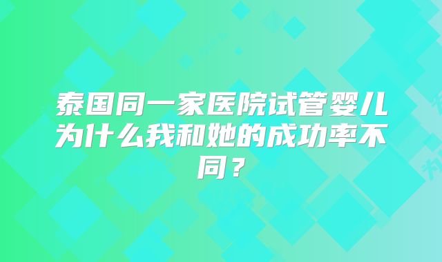 泰国同一家医院试管婴儿为什么我和她的成功率不同?