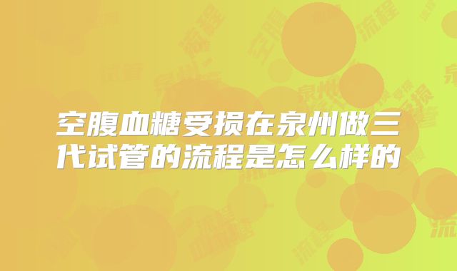 空腹血糖受损在泉州做三代试管的流程是怎么样的