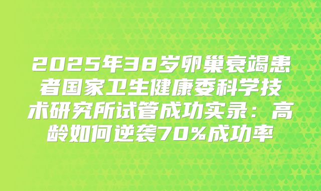 2025年38岁卵巢衰竭患者国家卫生健康委科学技术研究所试管成功实录：高龄如何逆袭70%成功率