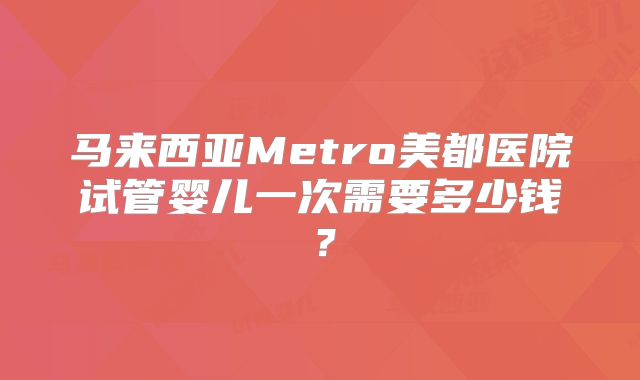 马来西亚Metro美都医院试管婴儿一次需要多少钱？