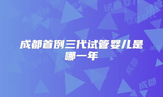 成都首例三代试管婴儿是哪一年